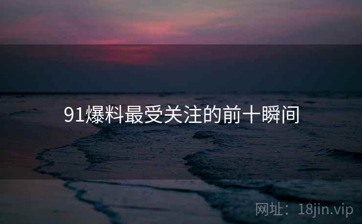 91爆料最受关注的前十瞬间 91爆料最受关注的前十瞬间
