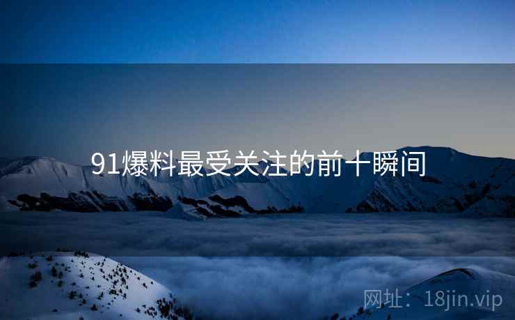 91爆料最受关注的前十瞬间 91爆料最受关注的前十瞬间