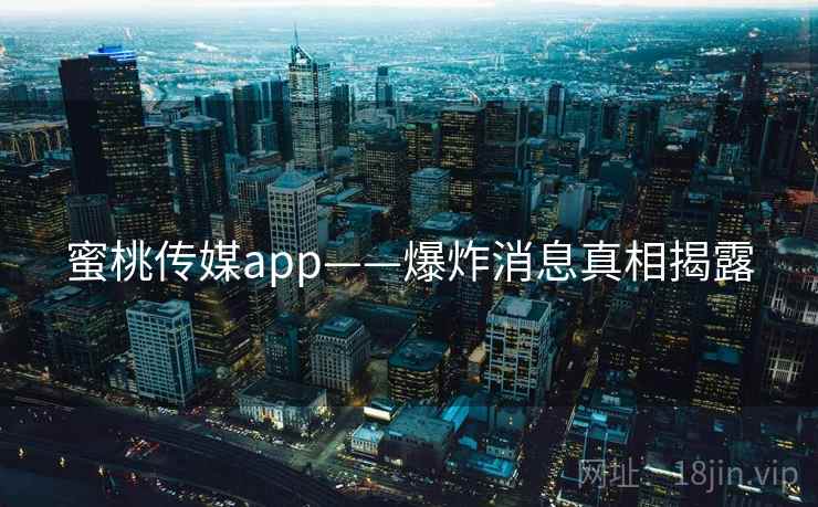蜜桃传媒app——爆炸消息真相揭露 蜜桃传媒app——爆炸消息真相揭露