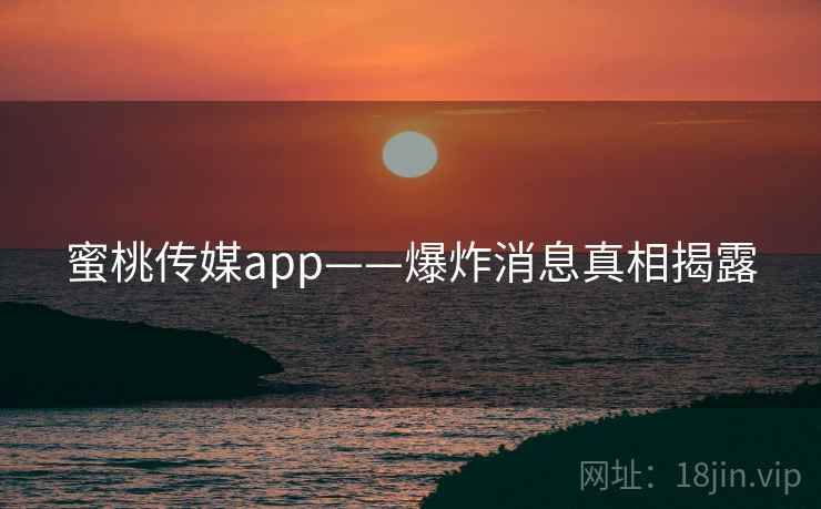 蜜桃传媒app——爆炸消息真相揭露 蜜桃传媒app——爆炸消息真相揭露