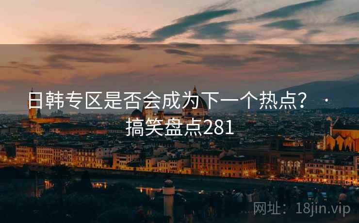 日韩专区是否会成为下一个热点? · 搞笑盘点281 日韩专区是否会成为下一个热点? · 搞笑盘点281