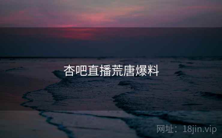 杏吧直播荒唐爆料 杏吧直播荒唐爆料