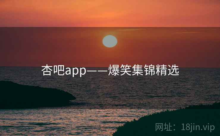 杏吧app——爆笑集锦精选 杏吧app——爆笑集锦精选