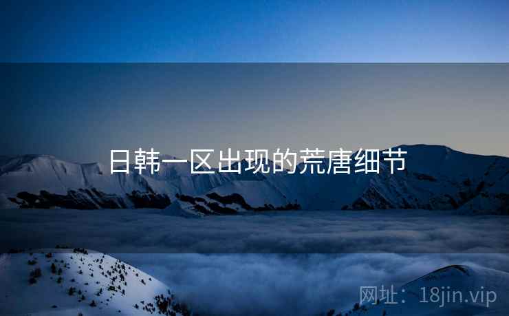 日韩一区出现的荒唐细节 日韩一区出现的荒唐细节