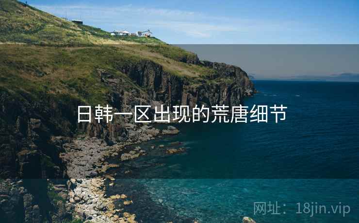 日韩一区出现的荒唐细节 日韩一区出现的荒唐细节