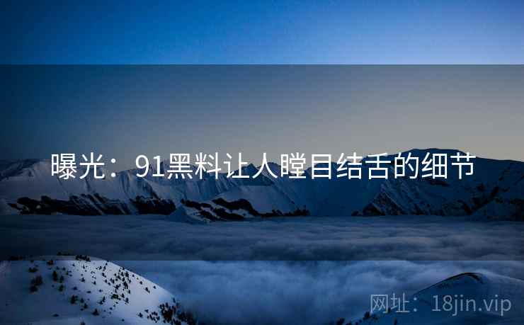 曝光:91黑料让人瞠目结舌的细节 曝光:91黑料让人瞠目结舌的细节