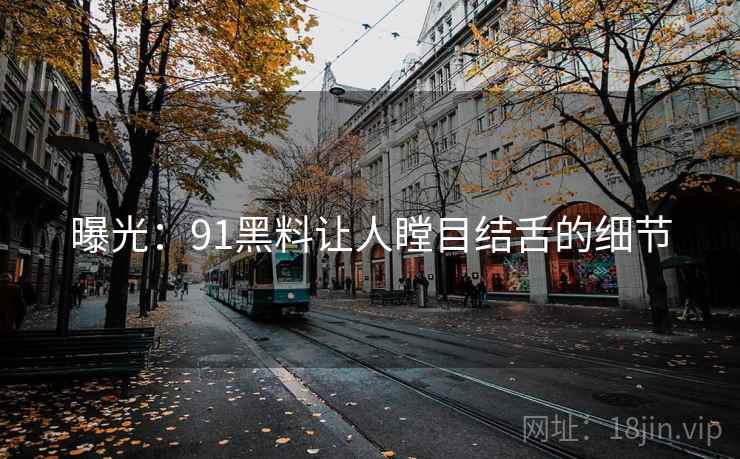 曝光:91黑料让人瞠目结舌的细节 曝光:91黑料让人瞠目结舌的细节