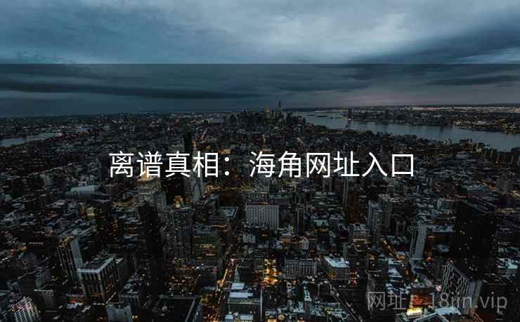 离谱真相:海角网址入口 离谱真相:海角网址入口