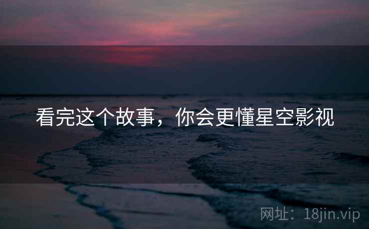 看完这个故事，你会更懂星空影视