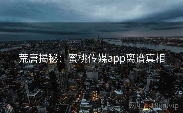 荒唐揭秘:蜜桃传媒app离谱真相 荒唐揭秘:蜜桃传媒app离谱真相