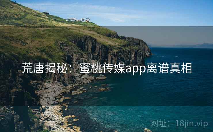 荒唐揭秘:蜜桃传媒app离谱真相 荒唐揭秘:蜜桃传媒app离谱真相
