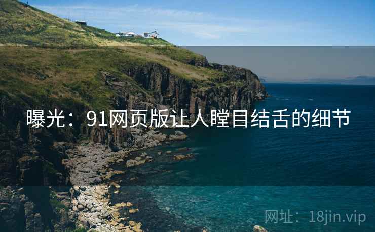 曝光:91网页版让人瞠目结舌的细节 曝光:91网页版让人瞠目结舌的细节