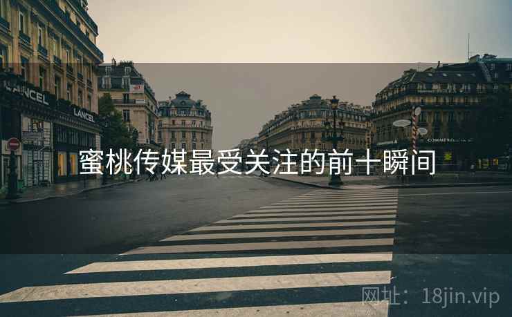 蜜桃传媒最受关注的前十瞬间 蜜桃传媒最受关注的前十瞬间