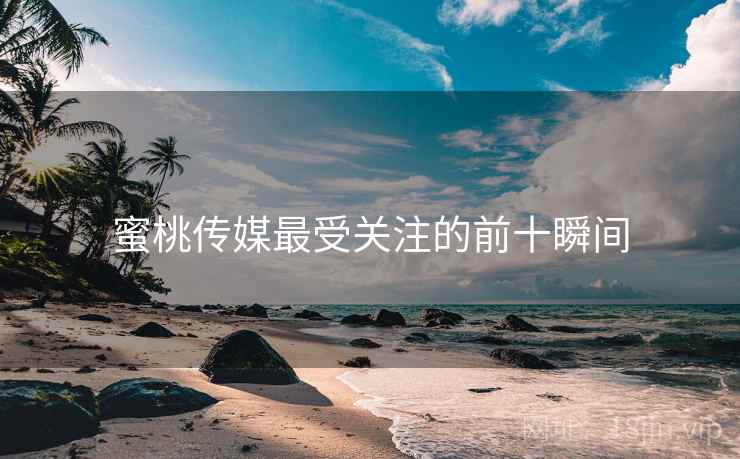 蜜桃传媒最受关注的前十瞬间 蜜桃传媒最受关注的前十瞬间