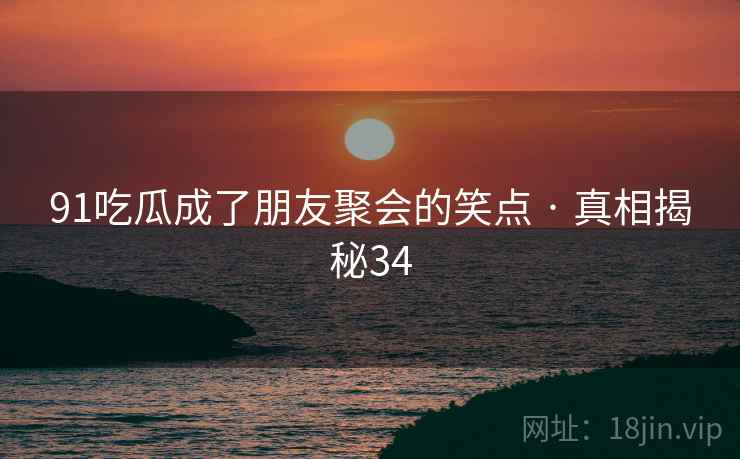 91吃瓜成了朋友聚会的笑点 · 真相揭秘34 91吃瓜成了朋友聚会的笑点 · 真相揭秘34