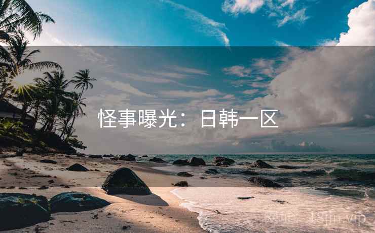 怪事曝光:日韩一区 怪事曝光:日韩一区