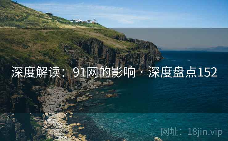 深度解读:91网的影响 · 深度盘点152 深度解读:91网的影响 · 深度盘点152