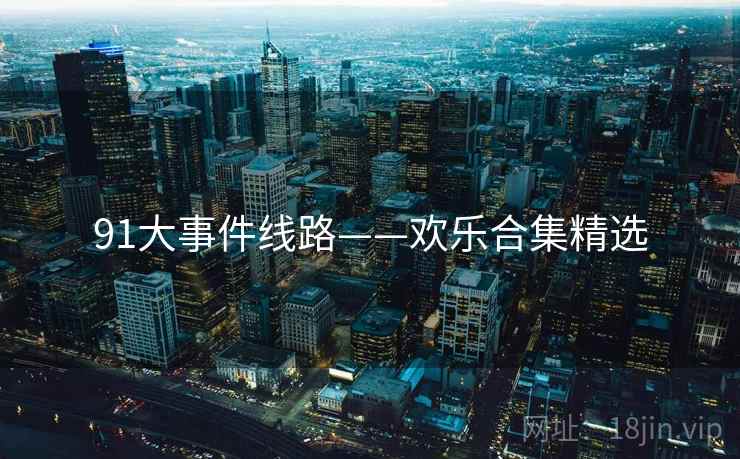 91大事件线路——欢乐合集精选 91大事件线路——欢乐合集精选