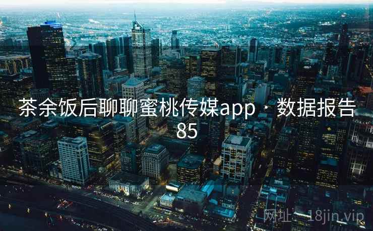 茶余饭后聊聊蜜桃传媒app · 数据报告85 茶余饭后聊聊蜜桃传媒app · 数据报告85