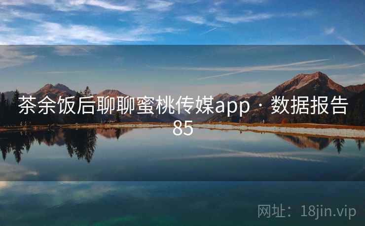 茶余饭后聊聊蜜桃传媒app · 数据报告85 茶余饭后聊聊蜜桃传媒app · 数据报告85