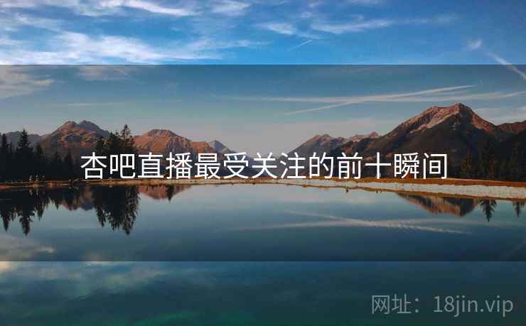 杏吧直播最受关注的前十瞬间 杏吧直播最受关注的前十瞬间