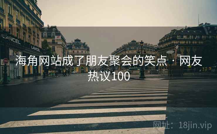 海角网站成了朋友聚会的笑点 · 网友热议100 海角网站成了朋友聚会的笑点 · 网友热议100