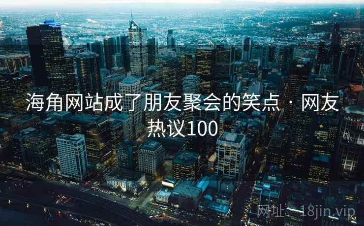 海角网站成了朋友聚会的笑点 · 网友热议100 海角网站成了朋友聚会的笑点 · 网友热议100