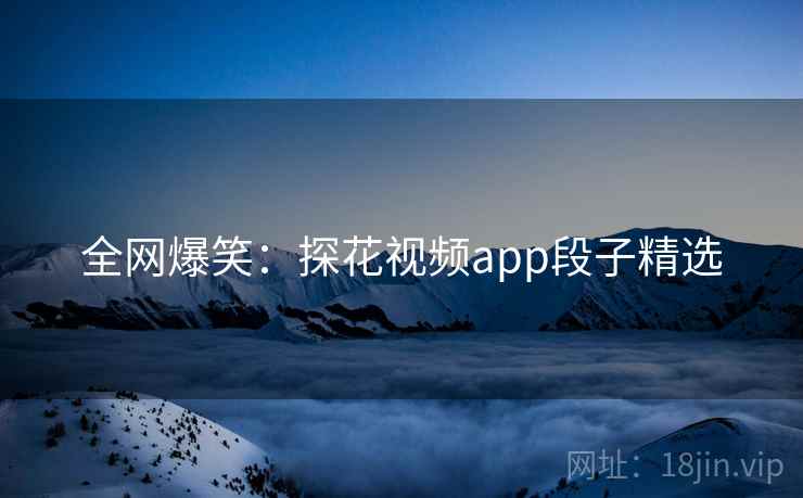 全网爆笑:探花视频app段子精选 全网爆笑:探花视频app段子精选