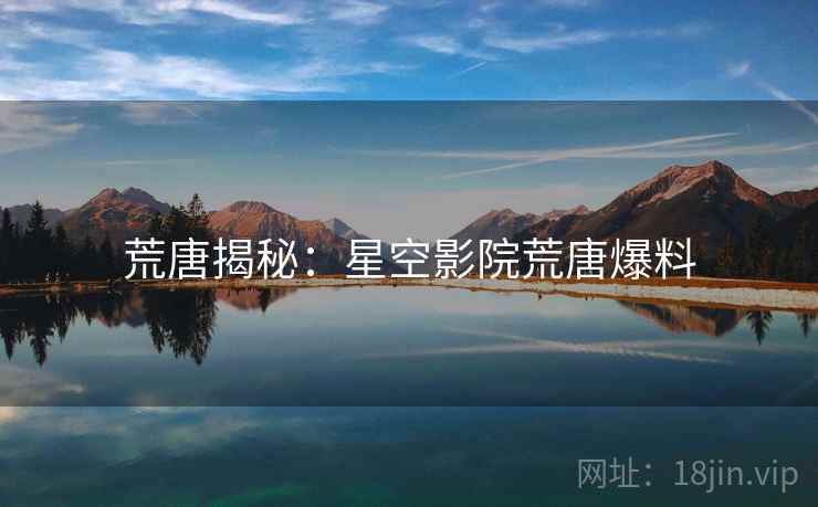 荒唐揭秘:星空影院荒唐爆料 荒唐揭秘:星空影院荒唐爆料