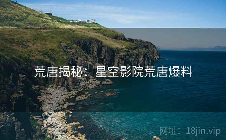 荒唐揭秘:星空影院荒唐爆料 荒唐揭秘:星空影院荒唐爆料