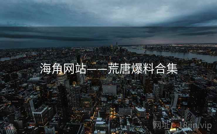海角网站——荒唐爆料合集 海角网站——荒唐爆料合集