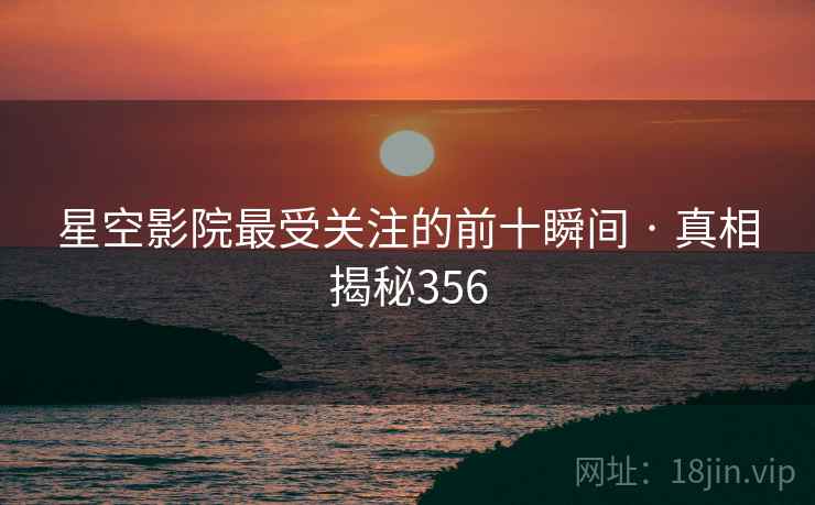 星空影院最受关注的前十瞬间 · 真相揭秘356 星空影院最受关注的前十瞬间 · 真相揭秘356