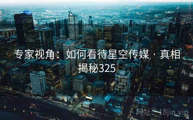 专家视角:如何看待星空传媒 · 真相揭秘325 专家视角:如何看待星空传媒 · 真相揭秘325