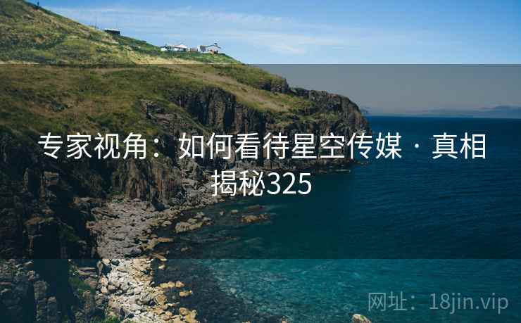 专家视角:如何看待星空传媒 · 真相揭秘325 专家视角:如何看待星空传媒 · 真相揭秘325