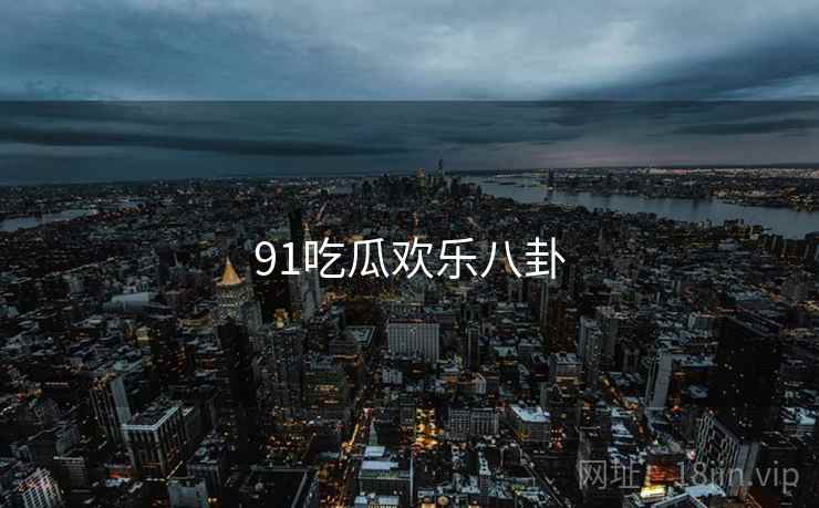 91吃瓜欢乐八卦 91吃瓜欢乐八卦