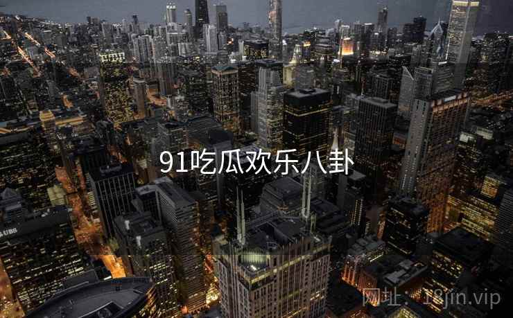 91吃瓜欢乐八卦 91吃瓜欢乐八卦