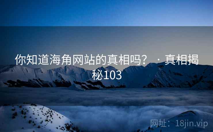 你知道海角网站的真相吗？ · 真相揭秘103