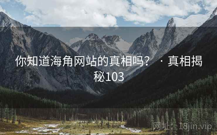 你知道海角网站的真相吗？ · 真相揭秘103