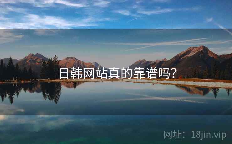 日韩网站真的靠谱吗? 日韩网站真的靠谱吗?