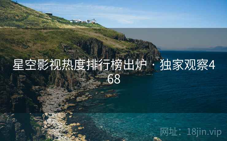 星空影视热度排行榜出炉 · 独家观察468 星空影视热度排行榜出炉 · 独家观察468