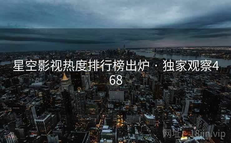星空影视热度排行榜出炉 · 独家观察468 星空影视热度排行榜出炉 · 独家观察468