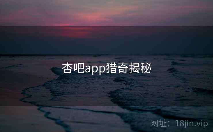 杏吧app猎奇揭秘 杏吧app猎奇揭秘