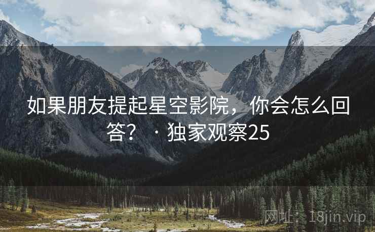 如果朋友提起星空影院,你会怎么回答? · 独家观察25 如果朋友提起星空影院,你会怎么回答? · 独家观察25