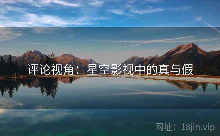 评论视角:星空影视中的真与假 评论视角:星空影视中的真与假