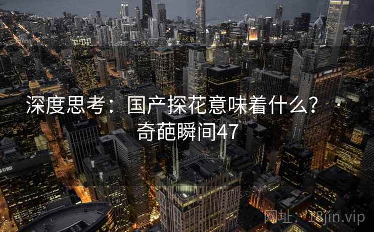 深度思考:国产探花意味着什么? · 奇葩瞬间47 深度思考:国产探花意味着什么? · 奇葩瞬间47