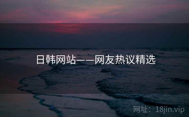 日韩网站——网友热议精选 日韩网站——网友热议精选