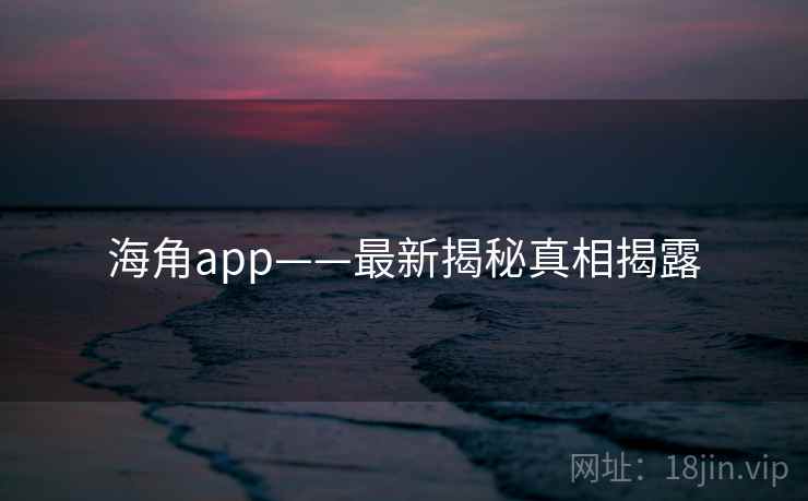 海角app——最新揭秘真相揭露 海角app——最新揭秘真相揭露