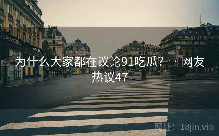 为什么大家都在议论91吃瓜? · 网友热议47 为什么大家都在议论91吃瓜? · 网友热议47