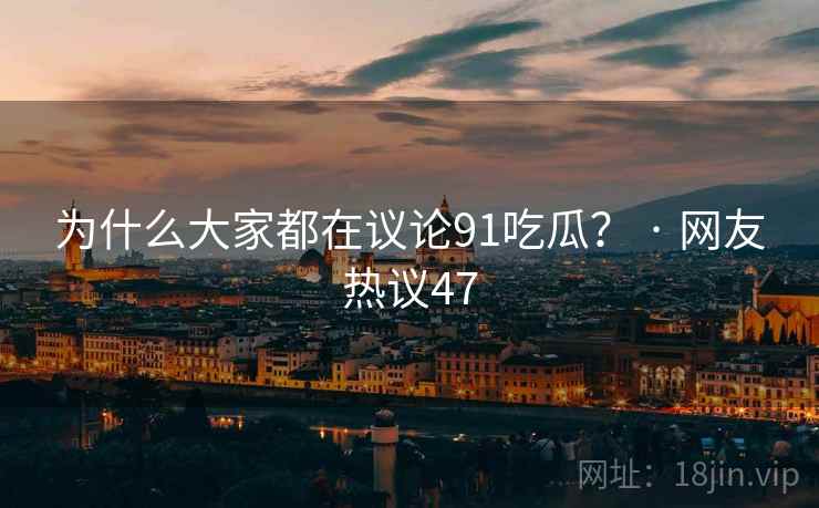 为什么大家都在议论91吃瓜? · 网友热议47 为什么大家都在议论91吃瓜? · 网友热议47
