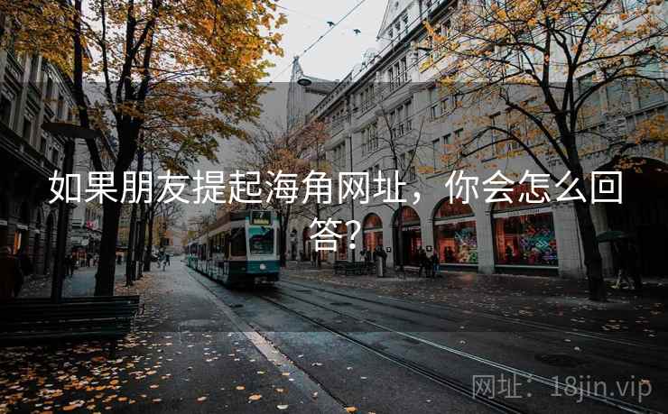 如果朋友提起海角网址,你会怎么回答? 如果朋友提起海角网址,你会怎么回答?
